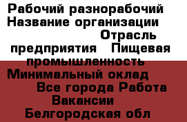 Рабочий-разнорабочий › Название организации ­ Fusion Service › Отрасль предприятия ­ Пищевая промышленность › Минимальный оклад ­ 17 000 - Все города Работа » Вакансии   . Белгородская обл.